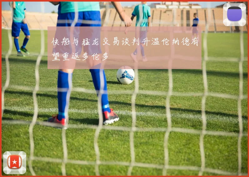 快船与猛龙交易谈判升温伦纳德有望重返多伦多