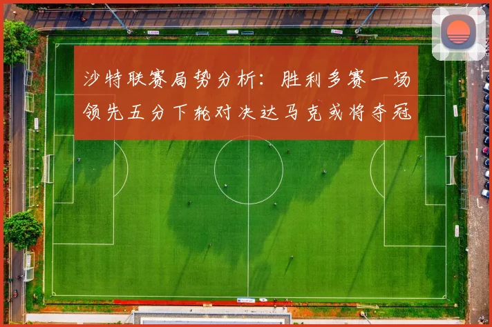 沙特联赛局势分析：胜利多赛一场领先五分下轮对决达马克或将夺冠