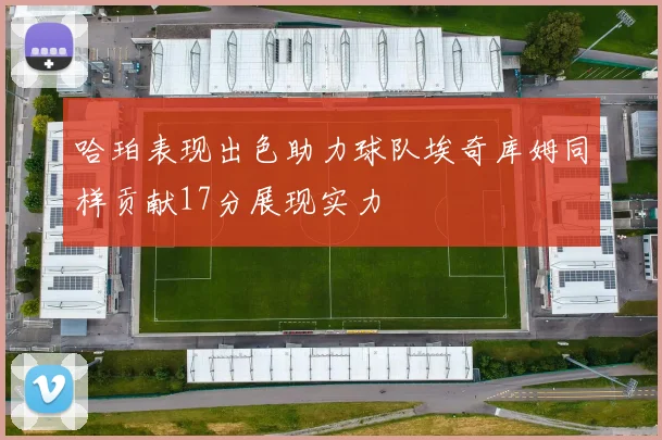 哈珀表现出色助力球队埃奇库姆同样贡献17分展现实力