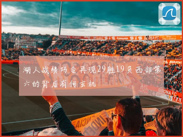 湖人战绩巧合再现29胜19负西部第六的背后有何玄机