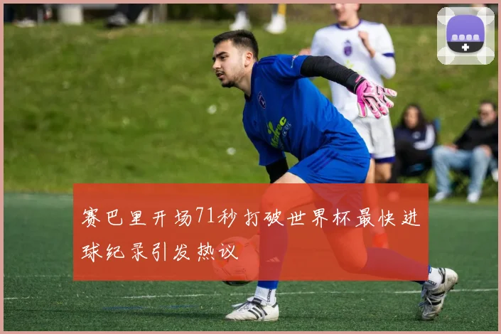 赛巴里开场71秒打破世界杯最快进球纪录引发热议