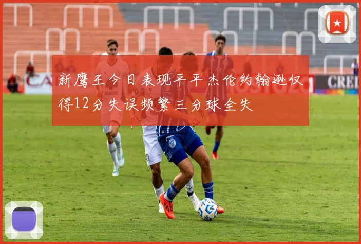 新鹰王今日表现平平杰伦约翰逊仅得12分失误频繁三分球全失
