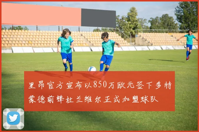 里昂官方宣布以850万欧元签下多特蒙德前锋杜兰维尔正式加盟球队