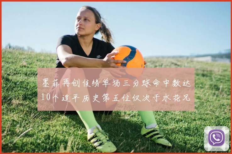 墨菲再创佳绩单场三分球命中数达10个追平历史第五位仅次于水花兄弟和利登
