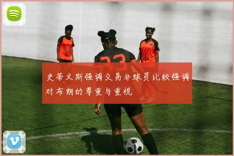 史蒂文斯强调交易非球员比较强调对布朗的尊重与重视