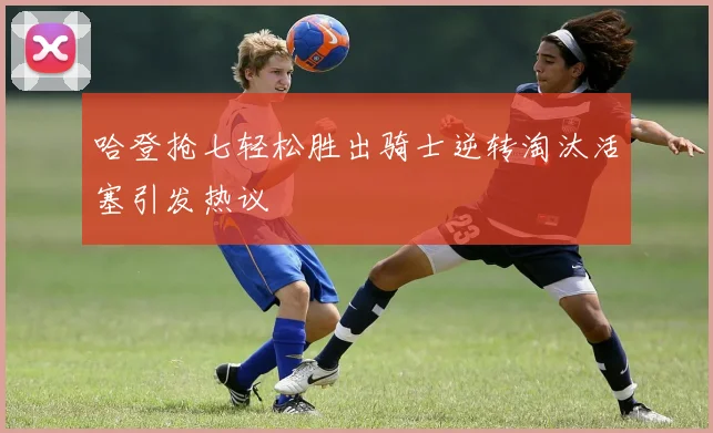 哈登抢七轻松胜出骑士逆转淘汰活塞引发热议