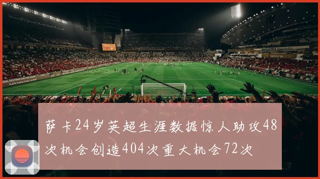 萨卡24岁英超生涯数据惊人助攻48次机会创造404次重大机会72次