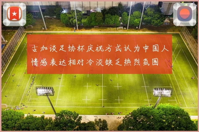 古加谈足协杯庆祝方式认为中国人情感表达相对冷淡缺乏热烈氛围