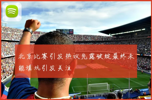 北京比赛引发热议先露破绽最终未能填坑引发关注