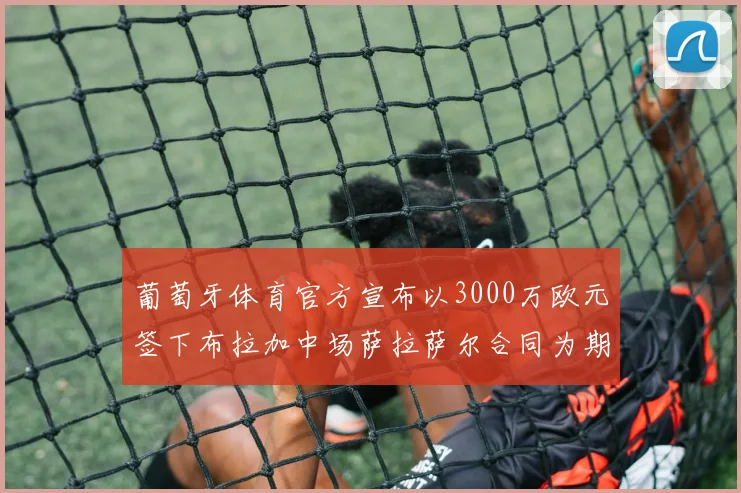 葡萄牙体育官方宣布以3000万欧元签下布拉加中场萨拉萨尔合同为期五年