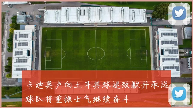 卡迪奥卢向土耳其球迷致歉并承诺球队将重振士气继续奋斗
