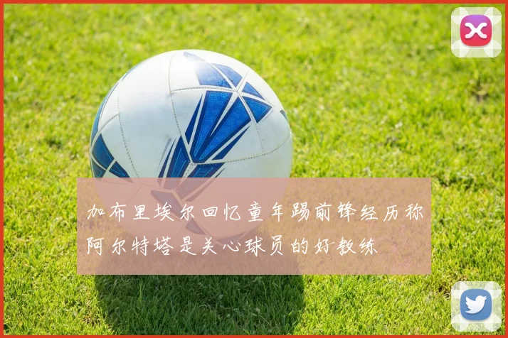 加布里埃尔回忆童年踢前锋经历称阿尔特塔是关心球员的好教练