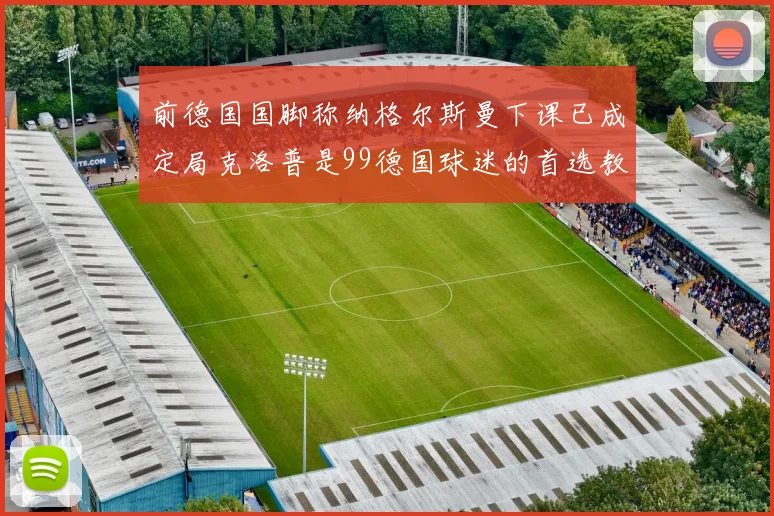 前德国国脚称纳格尔斯曼下课已成定局克洛普是99德国球迷的首选教练