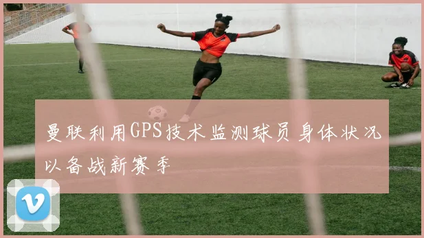 曼联利用GPS技术监测球员身体状况以备战新赛季