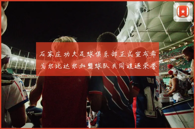 石家庄功夫足球俱乐部正式宣布希戈尔比达尔加盟球队共同追逐荣誉