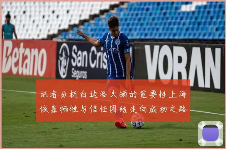 记者分析白边洛夫顿的重要性上海依靠牺牲与信任团结走向成功之路