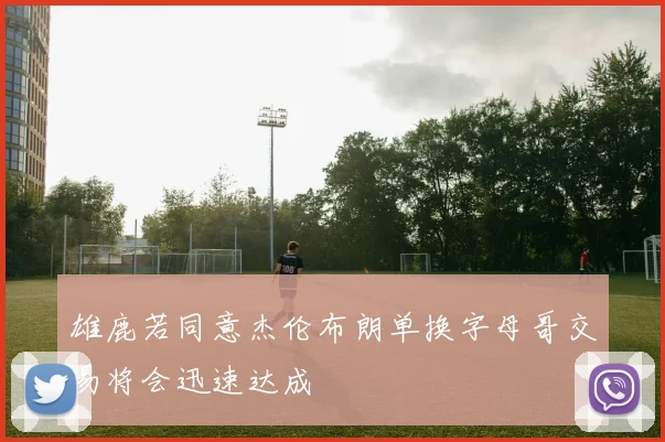 雄鹿若同意杰伦布朗单换字母哥交易将会迅速达成