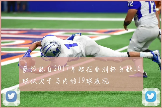 萨拉赫自2017年起在非洲杯贡献16球仅次于马内的19球表现