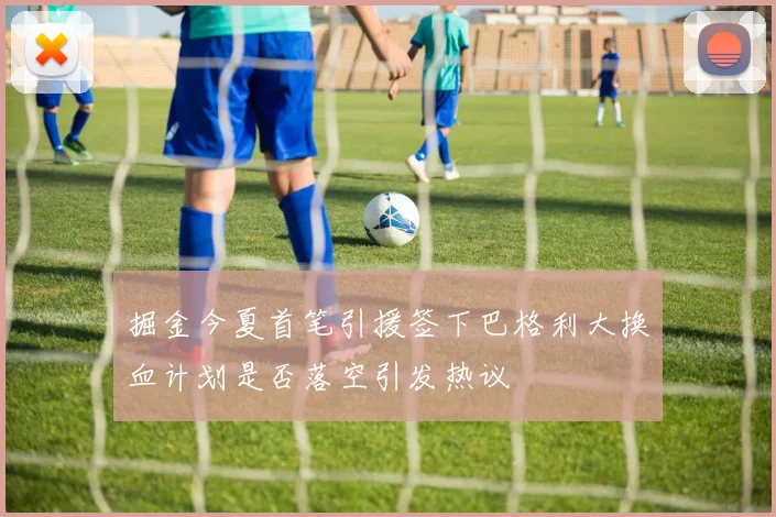 掘金今夏首笔引援签下巴格利大换血计划是否落空引发热议