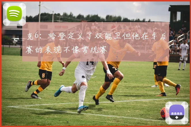 克6：哈登定义了双能卫但他在季后赛的表现不像常规赛