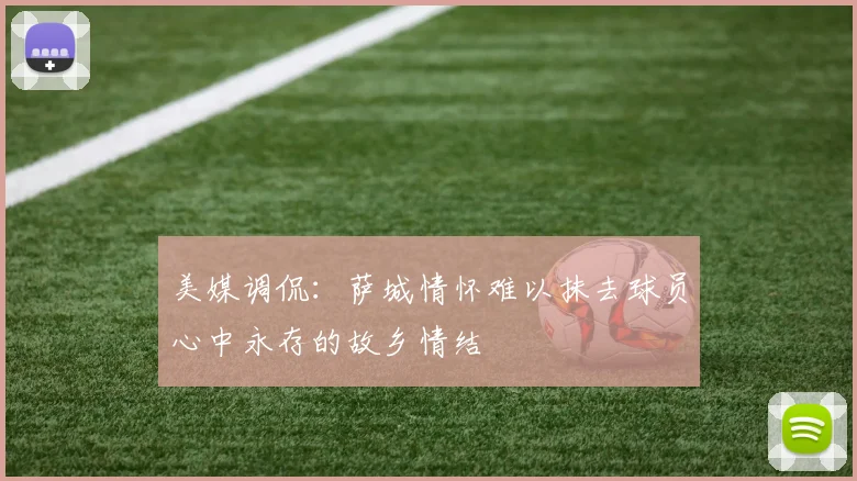 美媒调侃：萨城情怀难以抹去球员心中永存的故乡情结