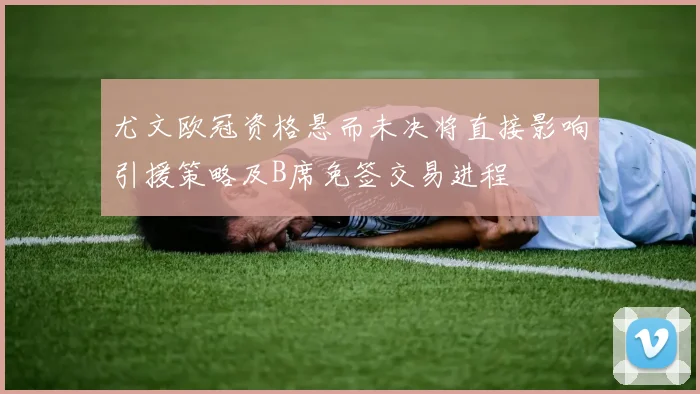 尤文欧冠资格悬而未决将直接影响引援策略及B席免签交易进程