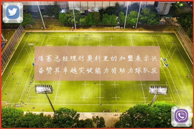 活塞总经理对奥科里的加盟表示兴奋赞其卓越突破能力将助力球队发展
