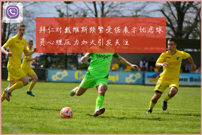 拜仁对戴维斯频繁受伤表示忧虑球员心理压力加大引发关注