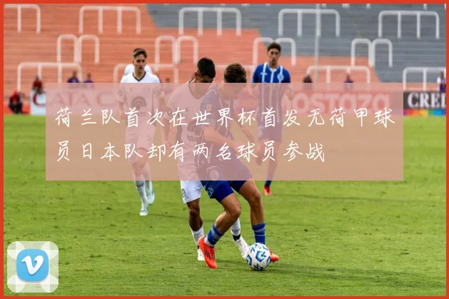 荷兰队首次在世界杯首发无荷甲球员日本队却有两名球员参战